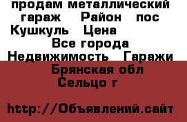 продам металлический гараж  › Район ­ пос.Кушкуль › Цена ­ 60 000 - Все города Недвижимость » Гаражи   . Брянская обл.,Сельцо г.